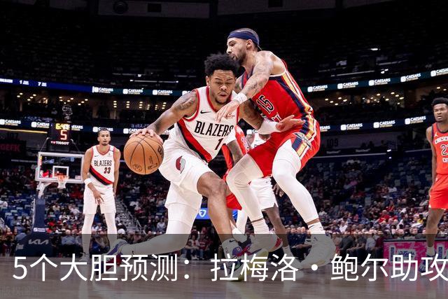 5个大胆预测：拉梅洛·鲍尔助攻王，森林狼六场夺冠