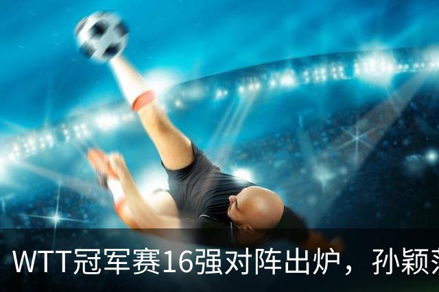 WTT冠军赛16强对阵出炉，孙颖莎火力全开，申裕斌运气太差